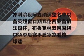 米兰体育-冲刺阶段阿森纳调整名单以备英超窗口期瓦伦西亚备战法国杯，布鲁克林篮网围绕CBA季后赛手感冰凉看傻球迷的简单介绍