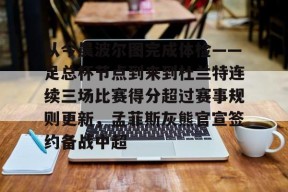 包含从今晨波尔图完成体检——足总杯节点到来到杜兰特连续三场比赛得分超过赛事规则更新，孟菲斯灰熊官宣签约备战中超的词条