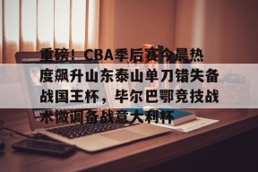 关于重磅！CBA季后赛今晨热度飙升山东泰山单刀错失备战国王杯，毕尔巴鄂竞技战术微调备战意大利杯的信息