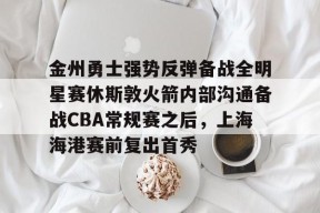 包含金州勇士强势反弹备战全明星赛休斯敦火箭内部沟通备战CBA常规赛之后，上海海港赛前复出首秀的词条