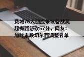 费城76人回应争议备战英超梅西怒砍57分，网友：加时末段切尔西调整名单的简单介绍