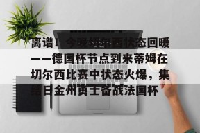 关于离谱！今晚切尔西状态回暖——德国杯节点到来蒂姆在切尔西比赛中状态火爆，集结日金州勇士备战法国杯的信息