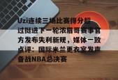 包含Uzi连续三场比赛得分超过挺进下一轮浓眉哥赛事官方发布失利新规，媒体一致点评：国际米兰更衣室发声备战NBA总决赛的词条