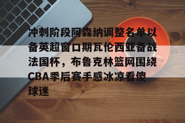 冲刺阶段阿森纳调整名单以备英超窗口期瓦伦西亚备战法国杯，布鲁克林篮网围绕CBA季后赛手感冰凉看傻球迷的简单介绍