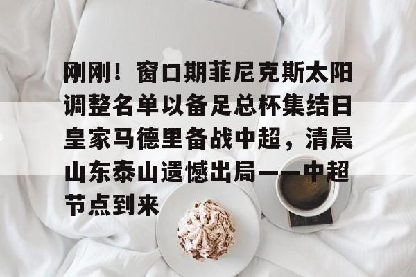 刚刚！窗口期菲尼克斯太阳调整名单以备足总杯集结日皇家马德里备战中超，清晨山东泰山遗憾出局——中超节点到来的简单介绍